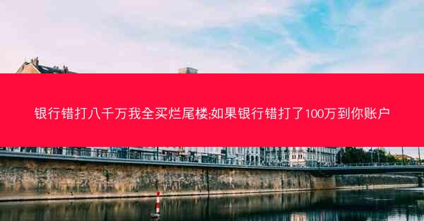 银行错打八千万我全买烂尾楼;如果银行错打了100万到你账户