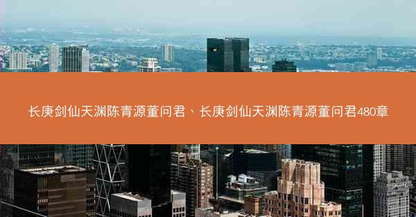 长庚剑仙天渊陈青源董问君、长庚剑仙天渊陈青源董问君480章 长庚剑仙天渊陈青源董问君、长庚剑仙天渊陈青源董问君480章
