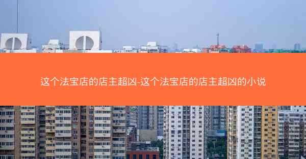 这个法宝店的店主超凶-这个法宝店的店主超凶的小说