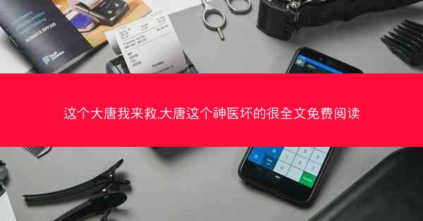 这个大唐我来救,大唐这个神医坏的很全文免费阅读