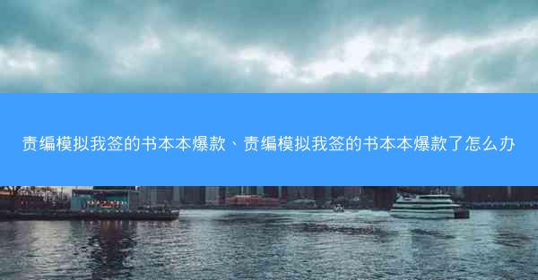 责编模拟我签的书本本爆款、责编模拟我签的书本本爆款了怎么办