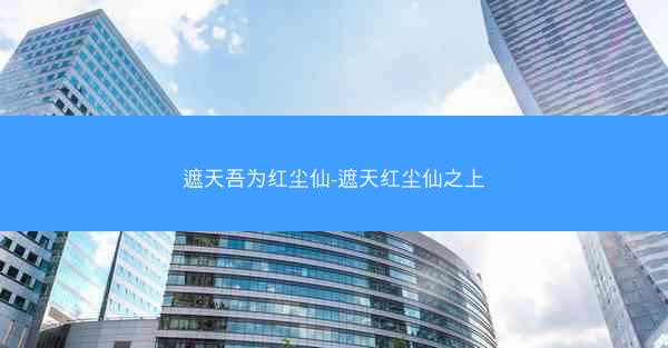 遮天吾为红尘仙-遮天红尘仙之上