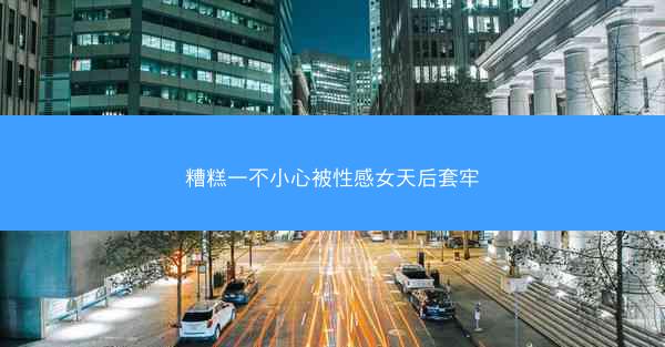 糟糕一不小心被性感女天后套牢