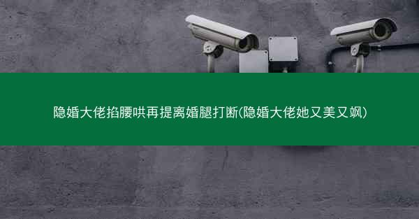 隐婚大佬掐腰哄再提离婚腿打断(隐婚大佬她又美又飒)