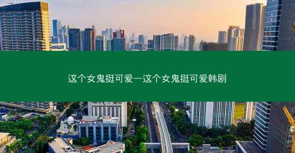 这个女鬼挺可爱—这个女鬼挺可爱韩剧