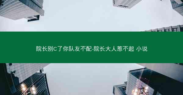 院长别C了你队友不配-院长大人惹不起 小说