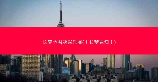 长梦予君决娱乐圈(《长梦君归》)