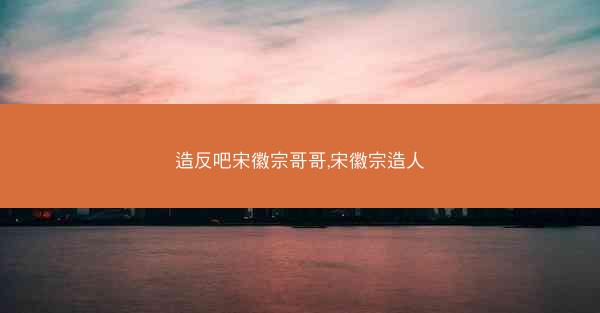 造反吧宋徽宗哥哥,宋徽宗造人
