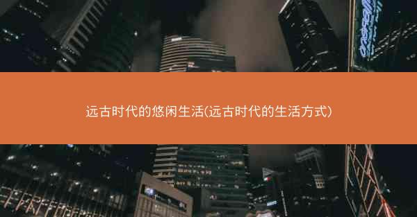 远古时代的悠闲生活(远古时代的生活方式)