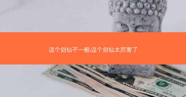 这个剑仙不一般;这个剑仙太厉害了 这个剑仙不一般;这个剑仙太厉害了