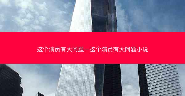 这个演员有大问题—这个演员有大问题小说