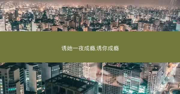 诱她一夜成瘾,诱你成瘾