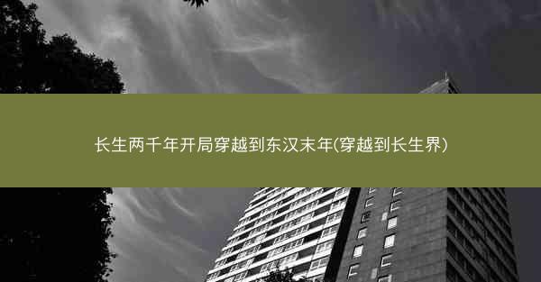 长生两千年开局穿越到东汉末年(穿越到长生界)