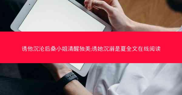 诱他沉沦后桑小姐清醒独美;诱她沉溺是夏全文在线阅读