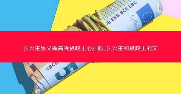 长公主娇又媚高冷摄政王心肝颤_长公主和摄政王的文