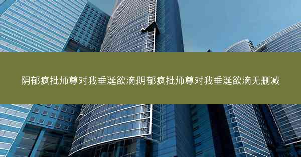 阴郁疯批师尊对我垂涎欲滴;阴郁疯批师尊对我垂涎欲滴无删减