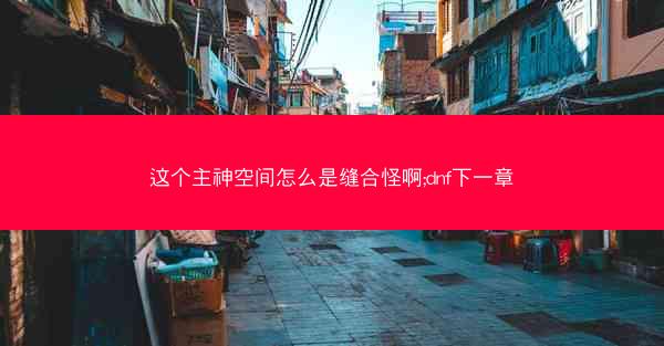 这个主神空间怎么是缝合怪啊;dnf下一章