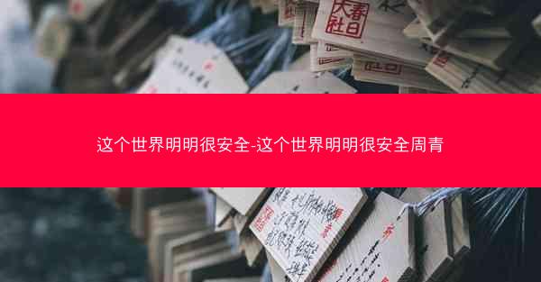 这个世界明明很安全-这个世界明明很安全周青