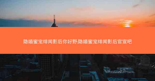 隐婚蜜宠绯闻影后你好野;隐婚蜜宠绯闻影后官宣吧 隐婚蜜宠绯闻影后你好野;隐婚蜜宠绯闻影后官宣吧