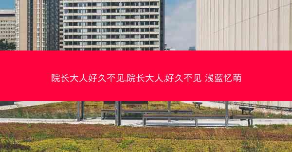 院长大人好久不见,院长大人,好久不见 浅蓝忆萌