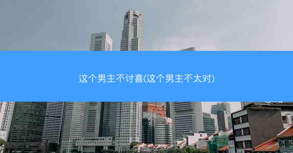 这个男主不讨喜(这个男主不太对) 这个男主不讨喜(这个男主不太对)