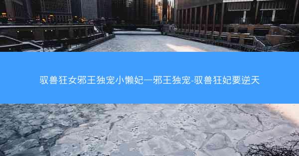 驭兽狂女邪王独宠小懒妃—邪王独宠-驭兽狂妃要逆天