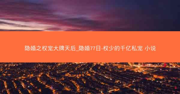 隐婚之权宠大牌天后_隐婚77日-权少的千亿私宠 小说