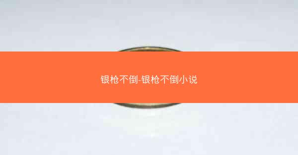 银枪不倒-银枪不倒小说