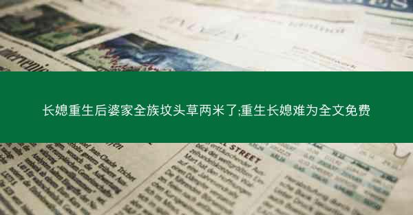 长媳重生后婆家全族坟头草两米了;重生长媳难为全文免费
