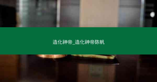 造化神帝_造化神帝陈帆