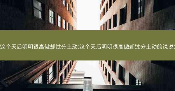 这个天后明明很高傲却过分主动(这个天后明明很高傲却过分主动的说说)