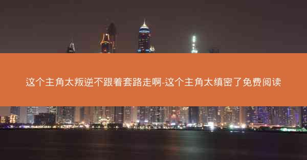 这个主角太叛逆不跟着套路走啊-这个主角太缜密了免费阅读