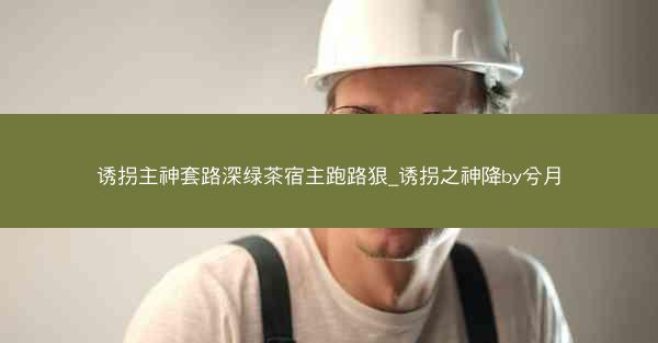诱拐主神套路深绿茶宿主跑路狠_诱拐之神降by兮月