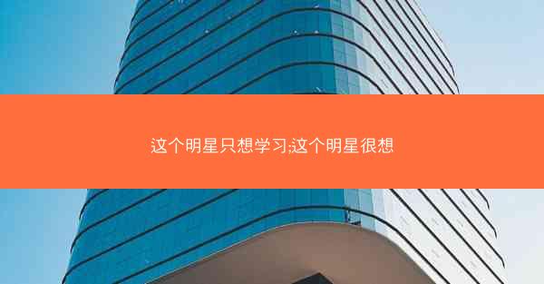这个明星只想学习;这个明星很想 这个明星只想学习;这个明星很想