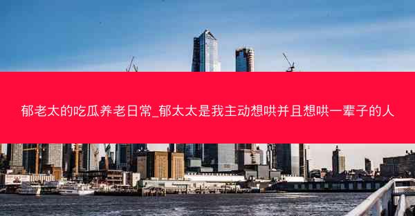 郁老太的吃瓜养老日常_郁太太是我主动想哄并且想哄一辈子的人