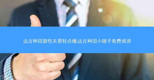 远古种田狼性夫君轻点缠;远古种田小娘子免费阅读