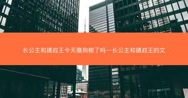 长公主和摄政王今天撒狗粮了吗—长公主和摄政王的文 长公主和摄政王今天撒狗粮了吗—长公主和摄政王的文