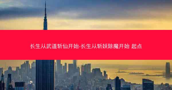 长生从武道斩仙开始-长生从斩妖除魔开始 起点