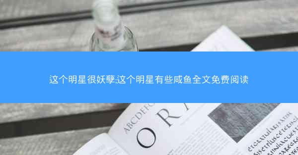 这个明星很妖孽;这个明星有些咸鱼全文免费阅读