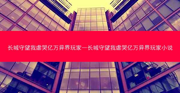 长城守望我虐哭亿万异界玩家—长城守望我虐哭亿万异界玩家小说