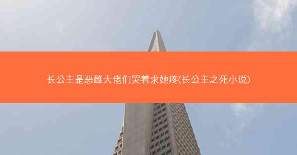 长公主是恶雌大佬们哭着求她疼(长公主之死小说)