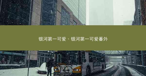 银河第一可爱、银河第一可爱番外