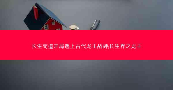 长生苟道开局遇上古代龙王战神;长生界之龙王