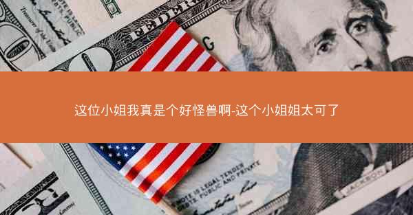 这位小姐我真是个好怪兽啊-这个小姐姐太可了
