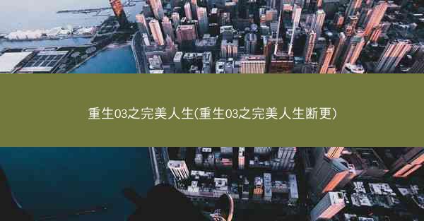 重生03之完美人生(重生03之完美人生断更)