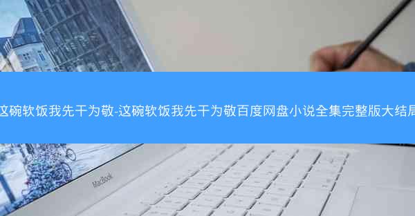这碗软饭我先干为敬-这碗软饭我先干为敬百度网盘小说全集完整版大结局 这碗软饭我先干为敬-这碗软饭我先干为敬百度网盘小说全集完整版大结局