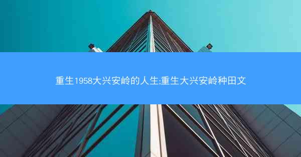 重生1958大兴安岭的人生;重生大兴安岭种田文 重生1958大兴安岭的人生;重生大兴安岭种田文