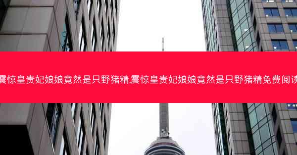震惊皇贵妃娘娘竟然是只野猪精,震惊皇贵妃娘娘竟然是只野猪精免费阅读