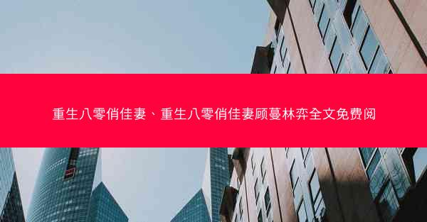 重生八零俏佳妻、重生八零俏佳妻顾蔓林弈全文免费阅