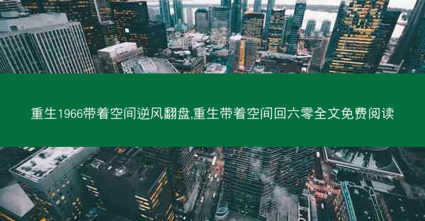 重生1966带着空间逆风翻盘,重生带着空间回六零全文免费阅读